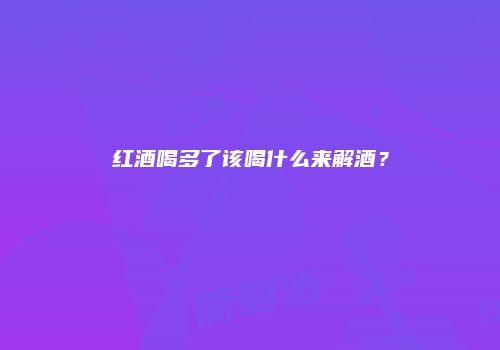 红酒喝多了该喝什么来解酒？