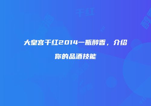 大皇宫干红2014一瓶醇香，介绍你的品酒技能