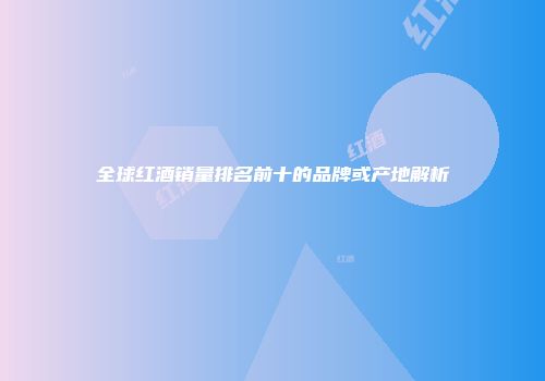 全球红酒销量排名前十的品牌或产地解析