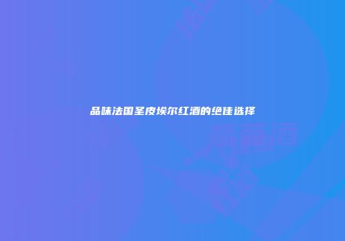品味法国圣皮埃尔红酒的绝佳选择