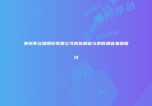 贵州茅台酒股份有限公司商城解析与黔醉酒业集团探讨