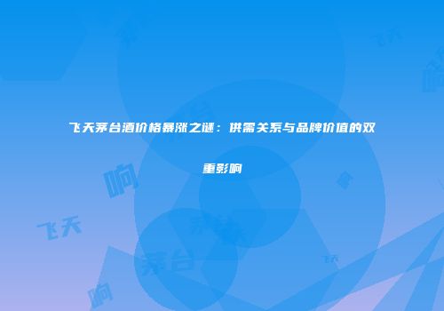 飞天茅台酒价格暴涨之谜：供需关系与品牌价值的双重影响