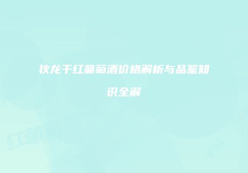 狄龙干红葡萄酒价格解析与品鉴知识全解