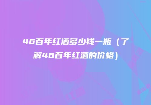 46百年红酒多少钱一瓶（了解46百年红酒的价格）