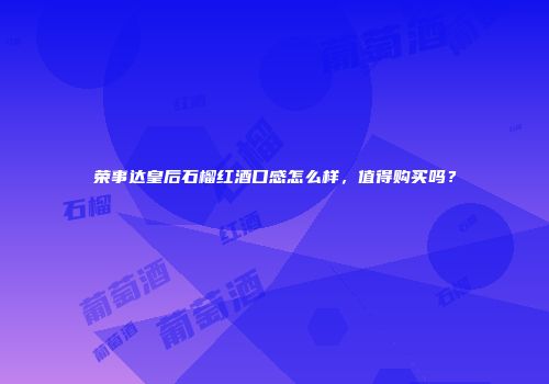 荣事达皇后石榴红酒口感怎么样，值得购买吗？