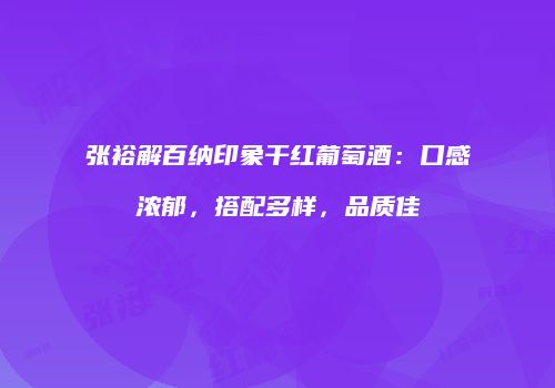 张裕解百纳印象干红葡萄酒：口感浓郁，搭配多样，品质佳
