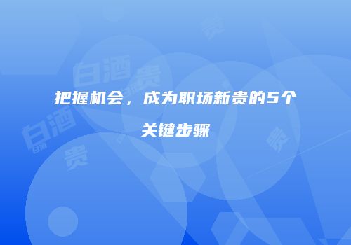 把握机会，成为职场新贵的5个关键步骤