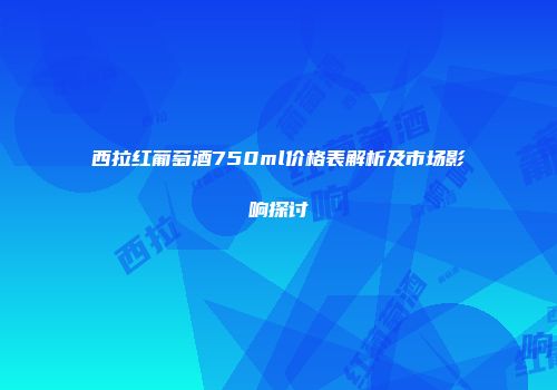 西拉红葡萄酒750ml价格表解析及市场影响探讨