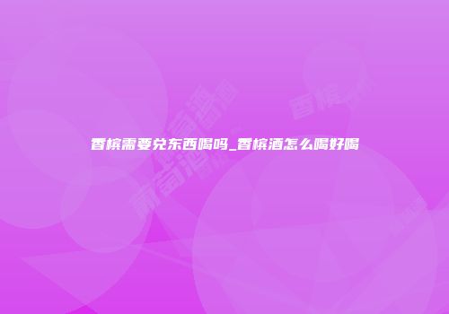 香槟需要兑东西喝吗_香槟酒怎么喝好喝