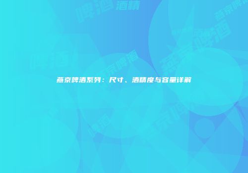 燕京啤酒系列：尺寸、酒精度与容量详解