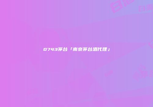 0743茅台「南京茅台酒代理」