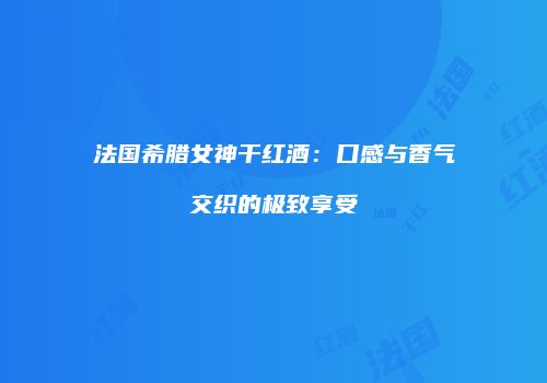 法国希腊女神干红酒：口感与香气交织的极致享受