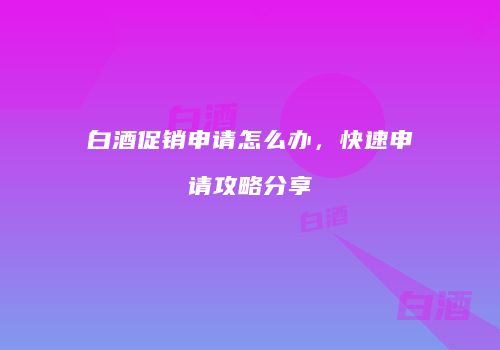白酒促销申请怎么办，快速申请攻略分享