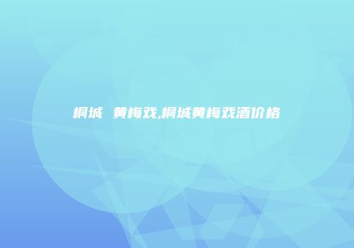 桐城 黄梅戏,桐城黄梅戏酒价格