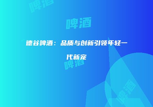 德谷啤酒：品质与创新引领年轻一代新宠