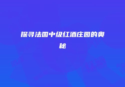 探寻法国中级红酒庄园的奥秘