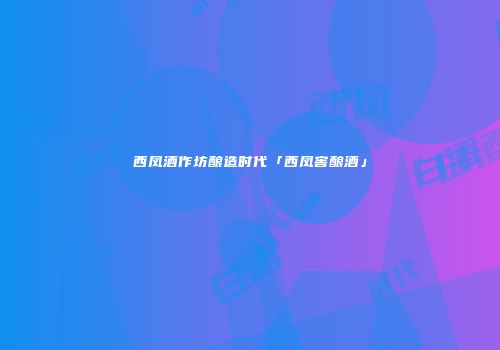 西凤酒作坊酿造时代「西凤窖酿酒」