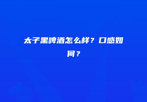 太子黑啤酒怎么样？口感如何？