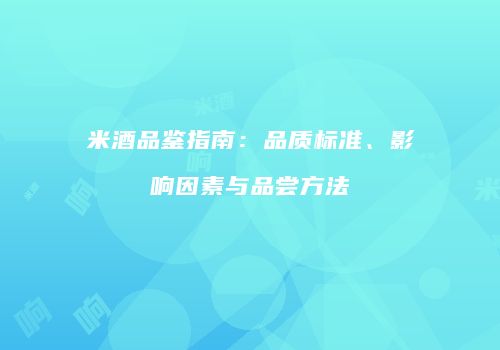 米酒品鉴指南：品质标准、影响因素与品尝方法