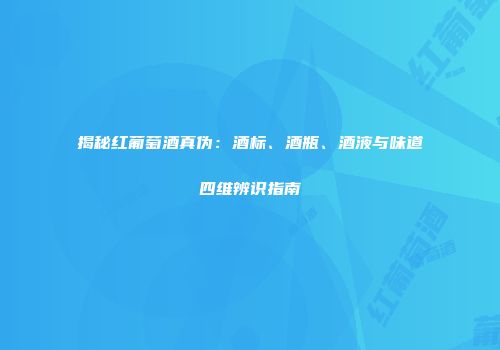 揭秘红葡萄酒真伪：酒标、酒瓶、酒液与味道四维辨识指南