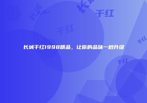长城干红1998精品，让你的品味一秒升级