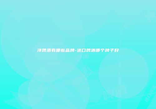 洋啤酒有哪些品牌-进口啤酒哪个牌子好