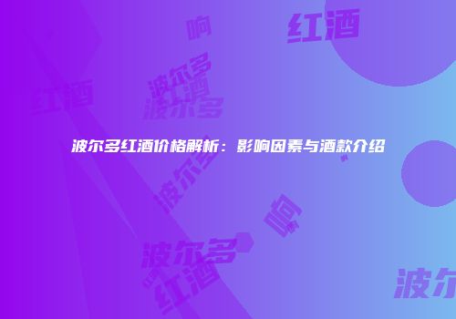 波尔多红酒价格解析：影响因素与酒款介绍