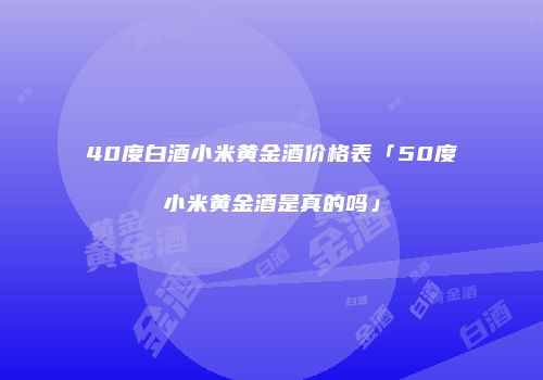 40度白酒小米黄金酒价格表「50度小米黄金酒是真的吗」
