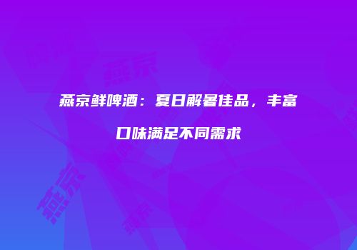 燕京鲜啤酒：夏日解暑佳品，丰富口味满足不同需求
