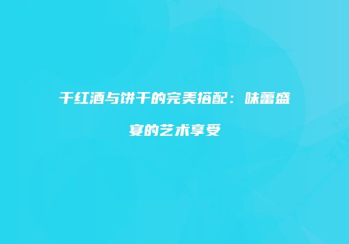 干红酒与饼干的完美搭配：味蕾盛宴的艺术享受