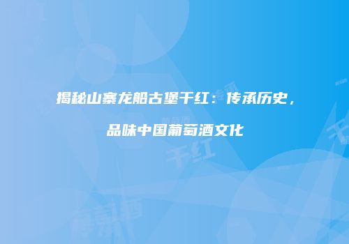 揭秘山寨龙船古堡干红：传承历史，品味中国葡萄酒文化