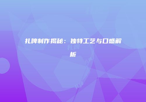 扎啤制作揭秘：独特工艺与口感解析