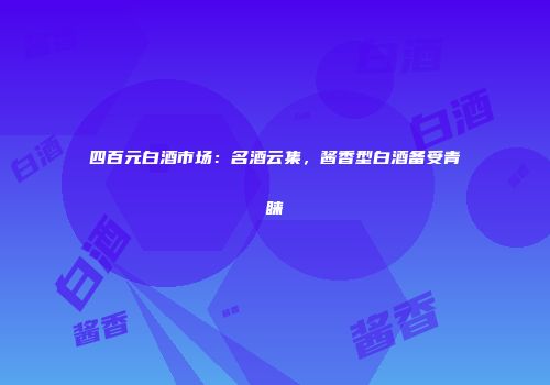 四百元白酒市场：名酒云集，酱香型白酒备受青睐