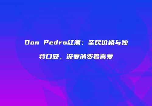 Don Pedro红酒：亲民价格与独特口感，深受消费者喜爱