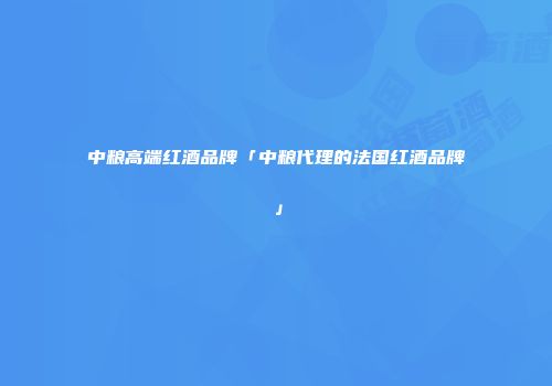 中粮高端红酒品牌「中粮代理的法国红酒品牌」