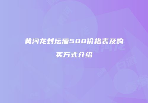 黄河龙封坛酒500价格表及购买方式介绍