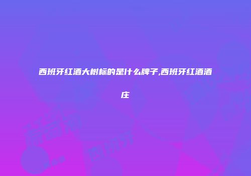 西班牙红酒大树标的是什么牌子,西班牙红酒酒庄