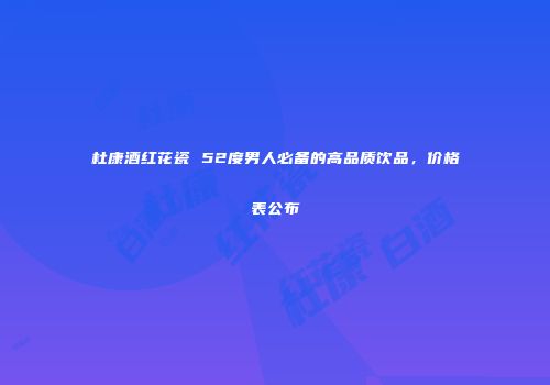 杜康酒红花瓷 52度男人必备的高品质饮品，价格表公布
