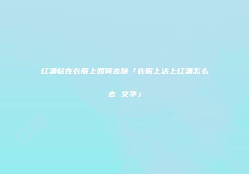 红酒粘在衣服上如何去除「衣服上沾上红酒怎么去 文字」