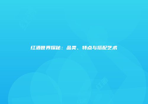 红酒世界探秘：品类、特点与搭配艺术