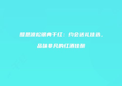 醍恩波松银典干红：约会送礼佳选，品味非凡的红酒佳酿