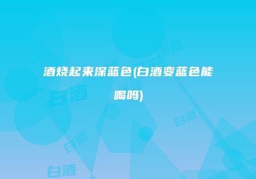 酒烧起来深蓝色(白酒变蓝色能喝吗)