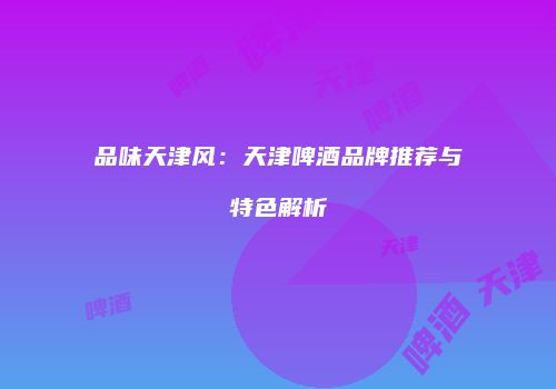 品味天津风：天津啤酒品牌推荐与特色解析