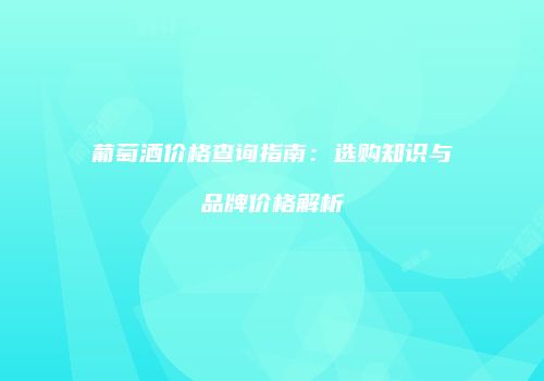 葡萄酒价格查询指南：选购知识与品牌价格解析