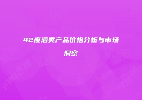 42度酒类产品价格分析与市场洞察