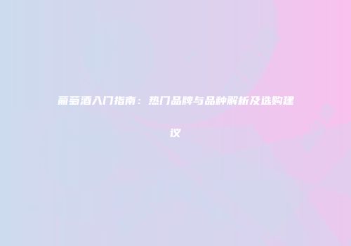 葡萄酒入门指南：热门品牌与品种解析及选购建议