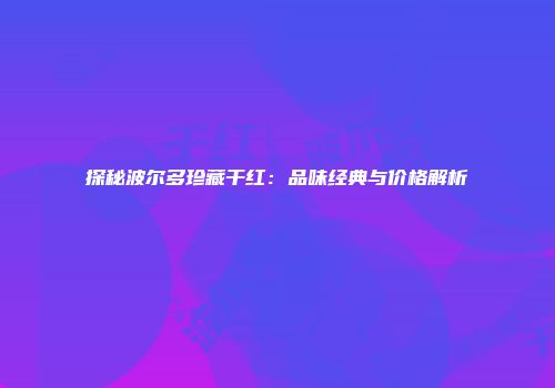 探秘波尔多珍藏干红：品味经典与价格解析