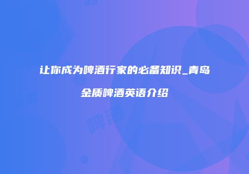 让你成为啤酒行家的必备知识_青岛金质啤酒英语介绍