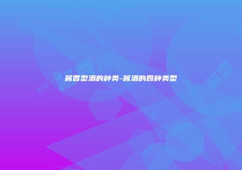 酱香型酒的种类-酱酒的四种类型