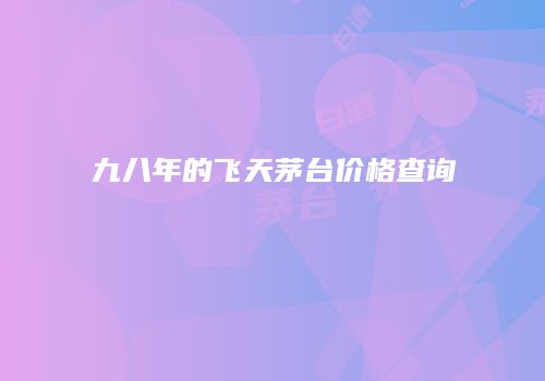 九八年的飞天茅台价格查询